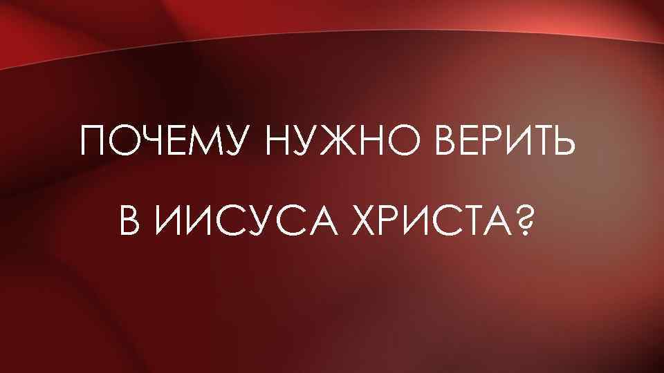 ПОЧЕМУ НУЖНО ВЕРИТЬ В ИИСУСА ХРИСТА? 