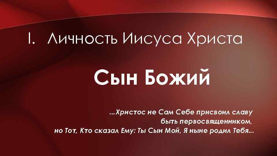 I. Личность Иисуса Христа Сын Божий. . . Христос не Сам Себе присвоил славу