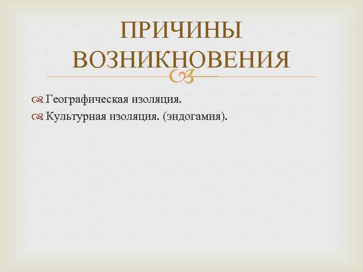 ПРИЧИНЫ ВОЗНИКНОВЕНИЯ Географическая изоляция. Культурная изоляция. (эндогамия). 