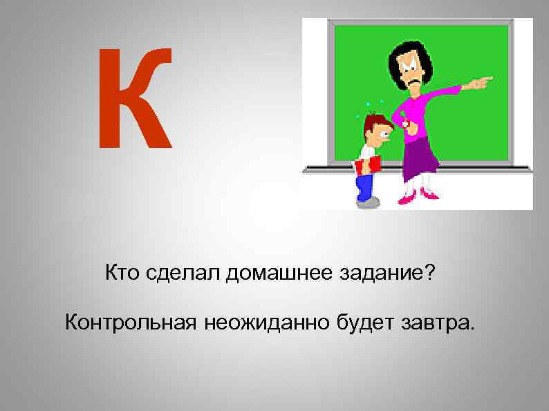 К Кто сделал домашнее задание? Контрольная неожиданно будет завтра. 