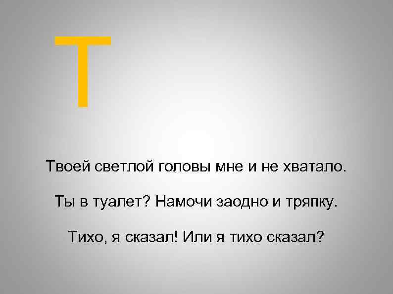Т Твоей светлой головы мне и не хватало. Ты в туалет? Намочи заодно и