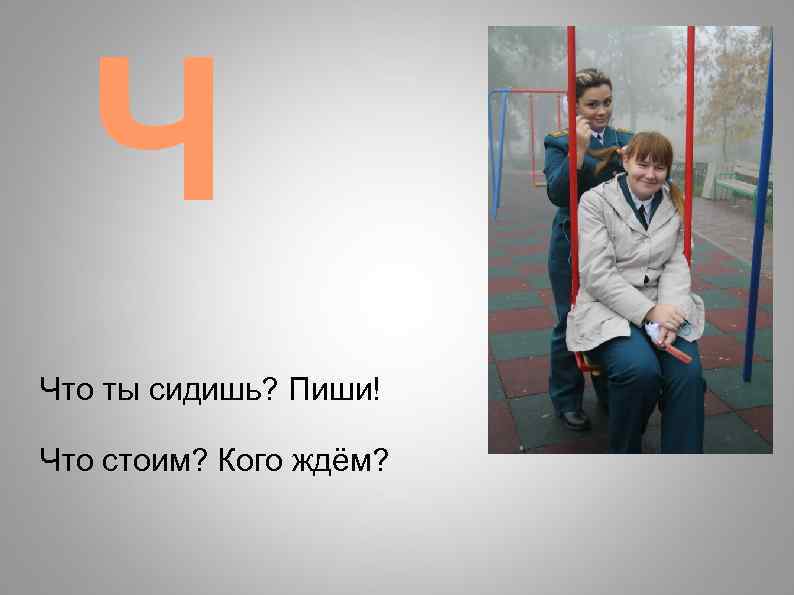 Ч Что ты сидишь? Пиши! Что стоим? Кого ждём? 