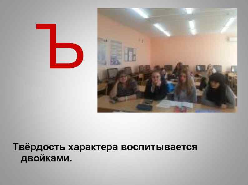Ъ Твёрдость характера воспитывается двойками. 