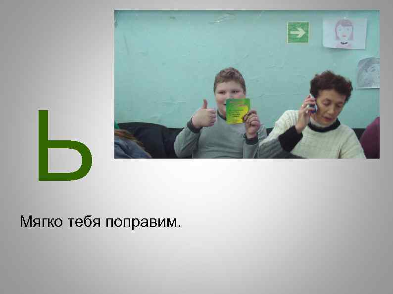 Ь Мягко тебя поправим. 