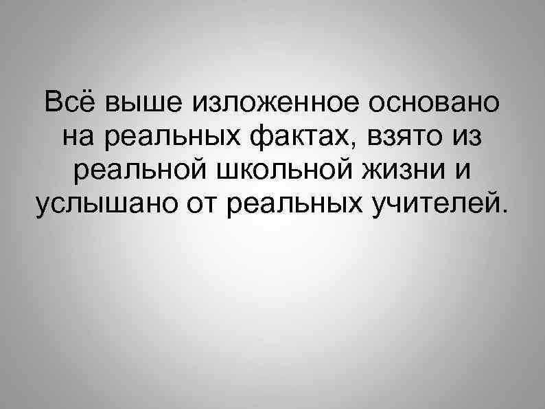 Всё выше изложенное основано на реальных фактах, взято из реальной школьной жизни и услышано