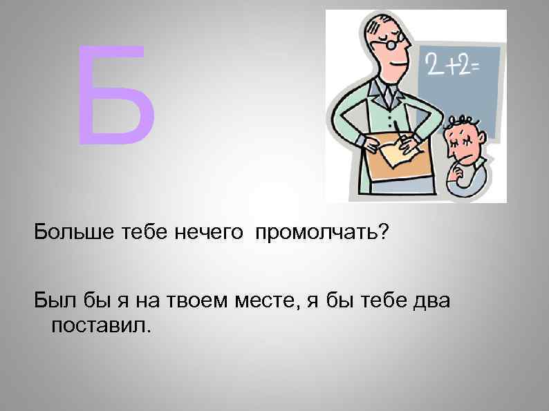 Б Больше тебе нечего промолчать? Был бы я на твоем месте, я бы тебе