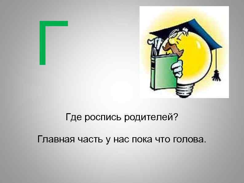 Г Где роспись родителей? Главная часть у нас пока что голова. 