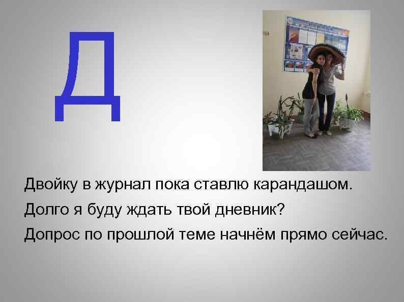 Д Двойку в журнал пока ставлю карандашом. Долго я буду ждать твой дневник? Допрос