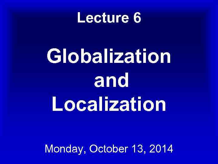 Lecture 6 Globalization and Localization Monday, October 13, 2014 