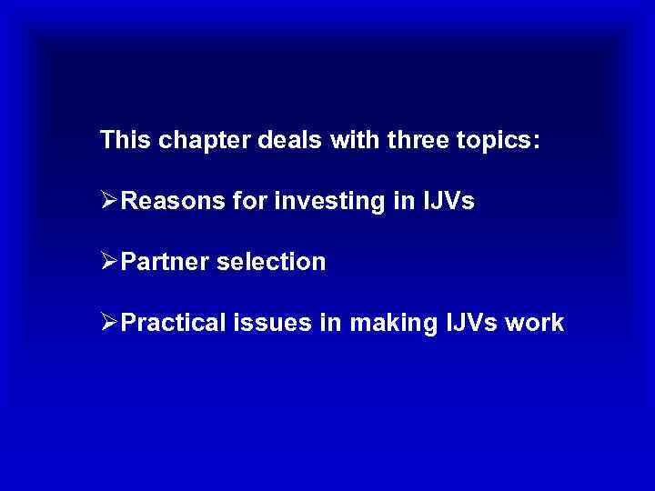 This chapter deals with three topics: ØReasons for investing in IJVs ØPartner selection ØPractical