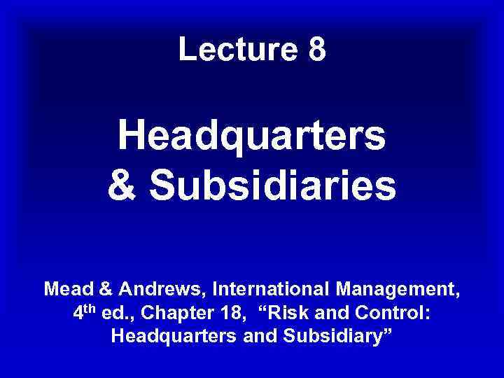 Lecture 8 Headquarters & Subsidiaries Mead & Andrews, International Management, 4 th ed. ,