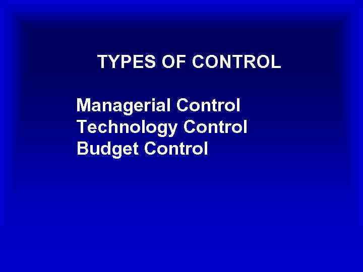 TYPES OF CONTROL Managerial Control Technology Control Budget Control 