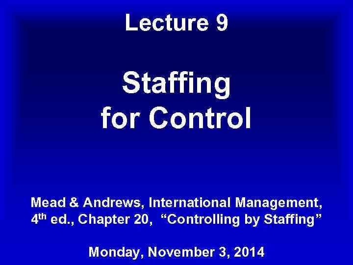 Lecture 9 Staffing for Control Mead & Andrews, International Management, 4 th ed. ,