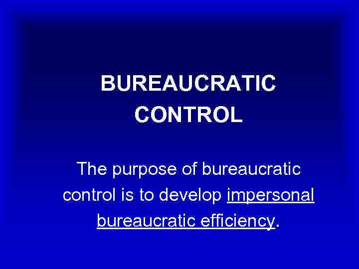 BUREAUCRATIC CONTROL The purpose of bureaucratic control is to develop impersonal bureaucratic efficiency. 