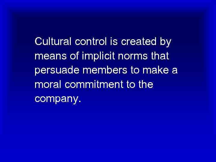 Cultural control is created by means of implicit norms that persuade members to make