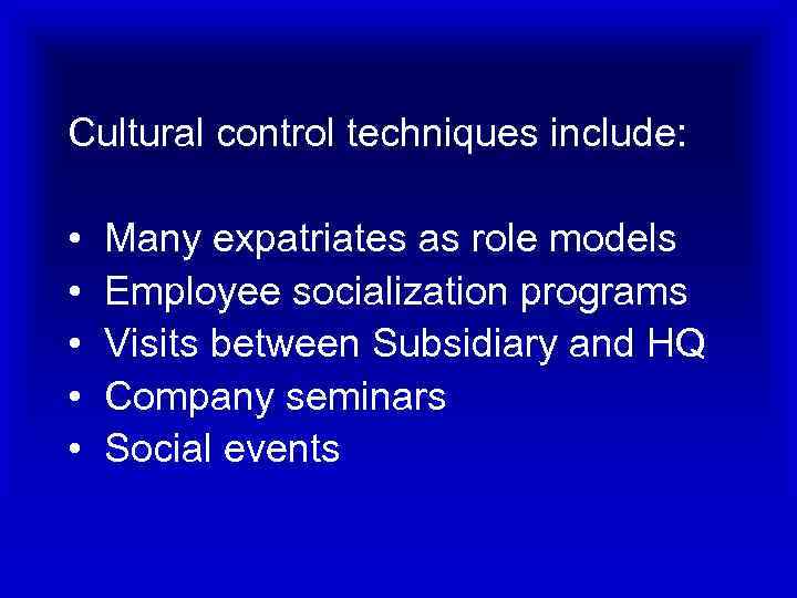 Cultural control techniques include: • Many expatriates as role models • Employee socialization programs