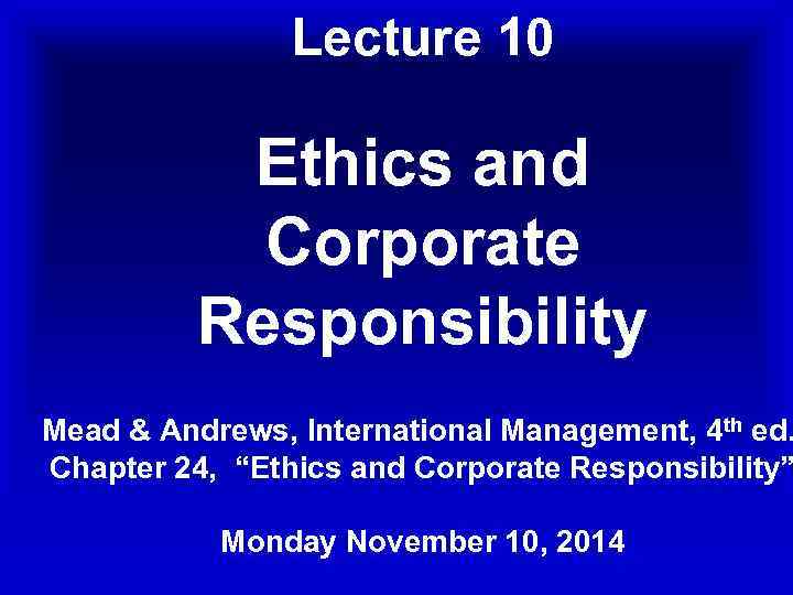 Lecture 10 Ethics and Corporate Responsibility Mead & Andrews, International Management, 4 th ed.