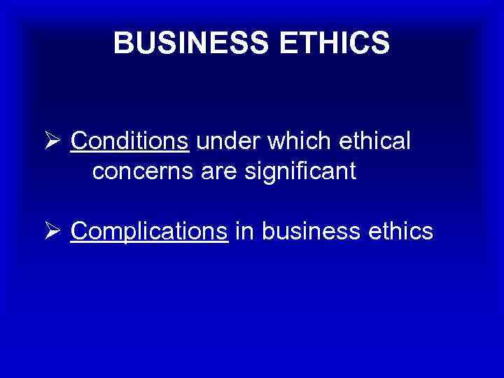 BUSINESS ETHICS Ø Conditions under which ethical concerns are significant Ø Complications in business