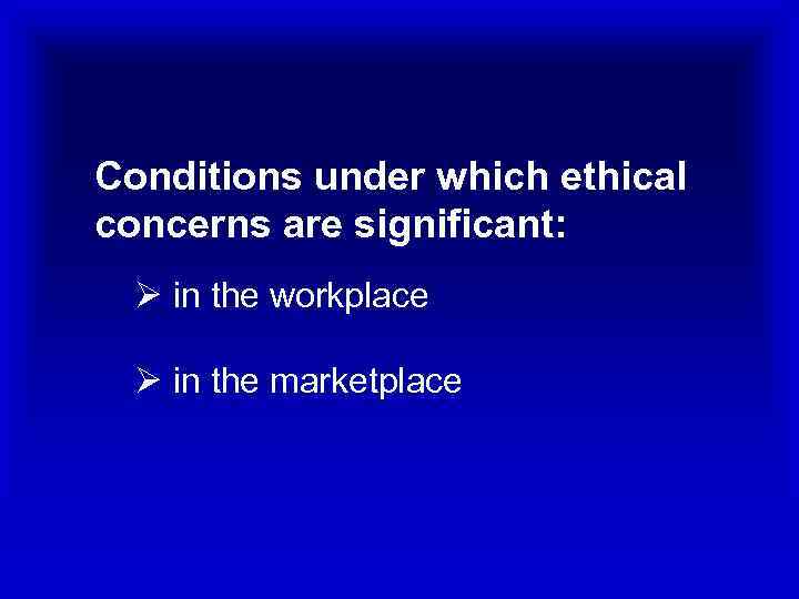 Conditions under which ethical concerns are significant: Ø in the workplace Ø in the