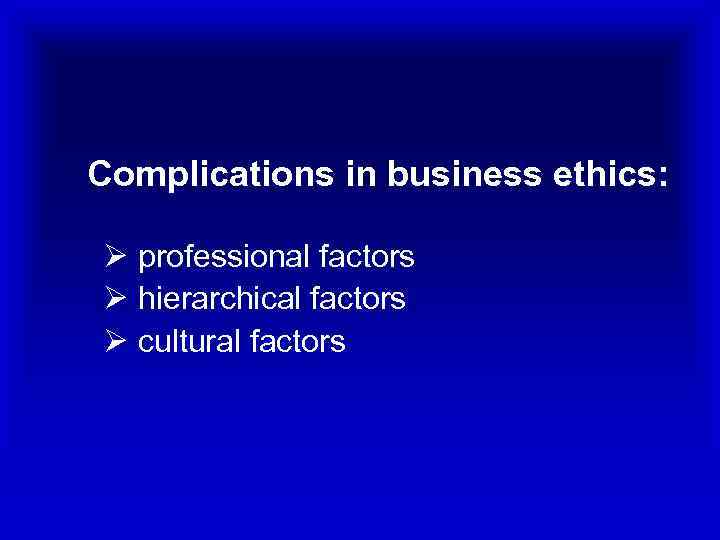 Complications in business ethics: Ø professional factors Ø hierarchical factors Ø cultural factors 