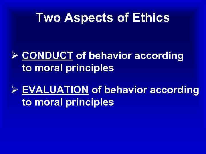 Two Aspects of Ethics Ø CONDUCT of behavior according to moral principles Ø EVALUATION