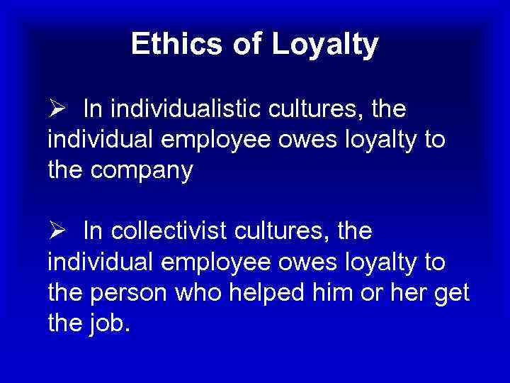 Ethics of Loyalty Ø In individualistic cultures, the individual employee owes loyalty to the