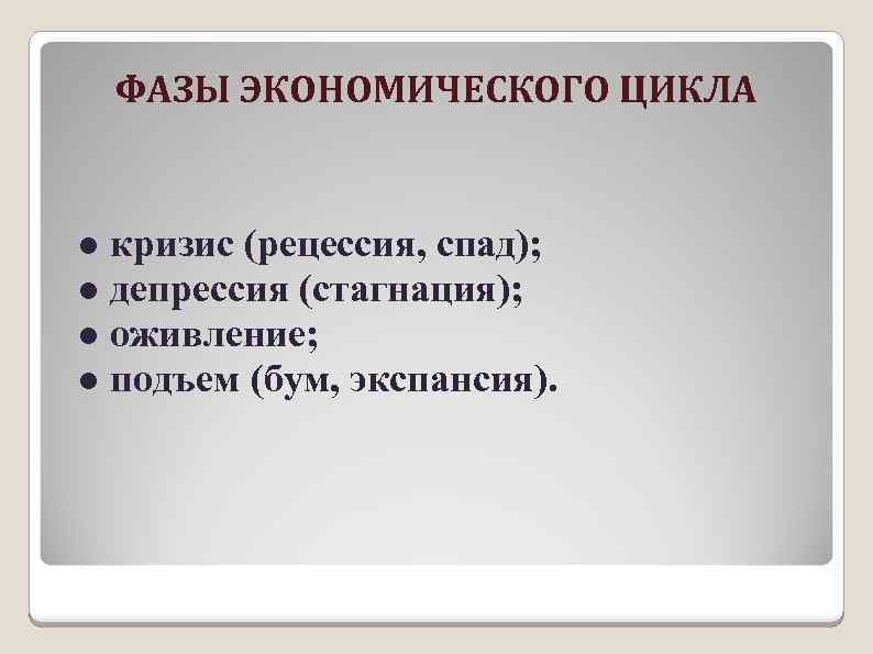 ФАЗЫ ЭКОНОМИЧЕСКОГО ЦИКЛА ● кризис (рецессия, спад); ● депрессия (стагнация); ● оживление; ● подъем