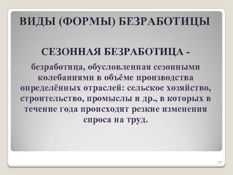 ВИДЫ (ФОРМЫ) БЕЗРАБОТИЦЫ СЕЗОННАЯ БЕЗРАБОТИЦА безработица, обусловленная сезонными колебаниями в объёме производства определённых отраслей: