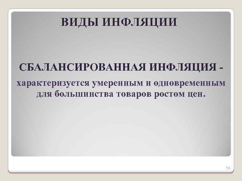 ВИДЫ ИНФЛЯЦИИ СБАЛАНСИРОВАННАЯ ИНФЛЯЦИЯ характеризуется умеренным и одновременным для большинства товаров ростом цен. 56