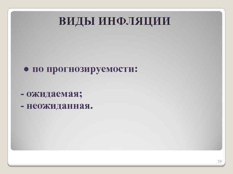 ВИДЫ ИНФЛЯЦИИ ● по прогнозируемости: - ожидаемая; - неожиданная. 58 