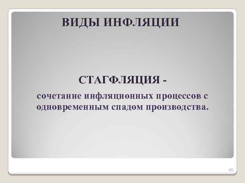 ВИДЫ ИНФЛЯЦИИ СТАГФЛЯЦИЯ сочетание инфляционных процессов с одновременным спадом производства. 65 