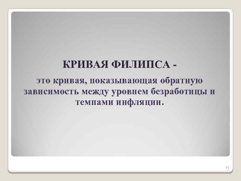 КРИВАЯ ФИЛИПСА это кривая, показывающая обратную зависимость между уровнем безработицы и темпами инфляции. 71