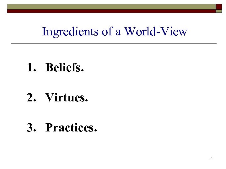 Ingredients of a World-View 1. Beliefs. 2. Virtues. 3. Practices. 2 