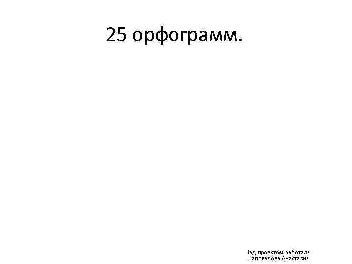 25 орфограмм. Над проектом работала Шаповалова Анастасия 