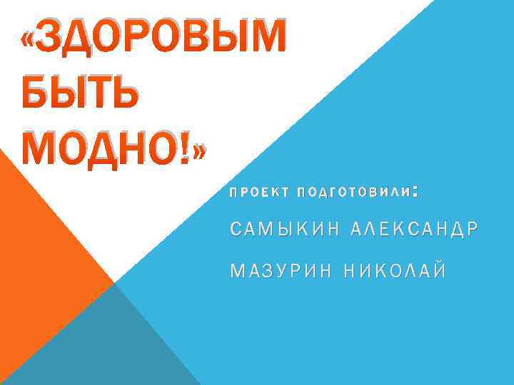  «ЗДОРОВЫМ БЫТЬ МОДНО!» ПРОЕКТ ПОДГОТОВИЛИ: САМЫКИН АЛЕКСАНДР МАЗУРИН НИКОЛАЙ 