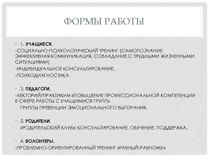 ФОРМЫ РАБОТЫ • 1. УЧАЩИЕСЯ. -СОЦИАЛЬНО-ПСИХОЛОГИЧЕСКИЙ ТРЕНИНГ (САМОПОЗНАНИЕ, ЭФФЕКТИВНАЯ КОММУНИКАЦИЯ, СОВЛАДАНИЕ С ТРУДНЫМИ ЖИЗНЕННЫМИ