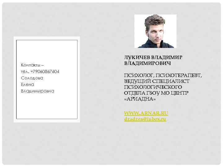 Контакты – тел. +79060867604 Солодова Елена Владимировна ЛУКИЧЕВ ВЛАДИМИРОВИЧ ПСИХОЛОГ, ПСИХОТЕРАПЕВТ, ВЕДУЩИЙ СПЕЦИАЛИСТ ПСИХОЛОГИЧЕСКОГО
