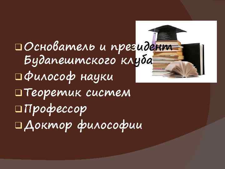 q Основатель и президент Будапештского клуба q Философ науки q Теоретик систем q Профессор