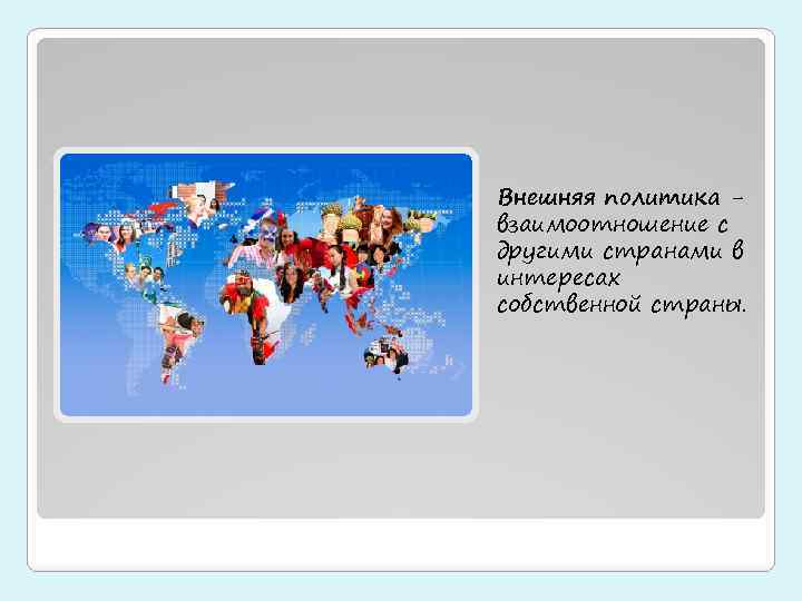 Внешняя политика взаимоотношение с другими странами в интересах собственной страны. 