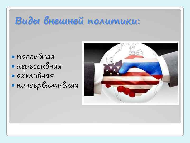 Виды внешней политики: пассивная агрессивная активная консервативная 