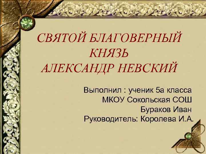 СВЯТОЙ БЛАГОВЕРНЫЙ КНЯЗЬ АЛЕКСАНДР НЕВСКИЙ Выполнил : ученик 5 а класса МКОУ Сокольская СОШ