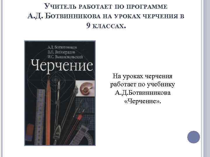 УЧИТЕЛЬ РАБОТАЕТ ПО ПРОГРАММЕ А. Д. БОТВИННИКОВА НА УРОКАХ ЧЕРЧЕНИЯ В 9 КЛАССАХ. На