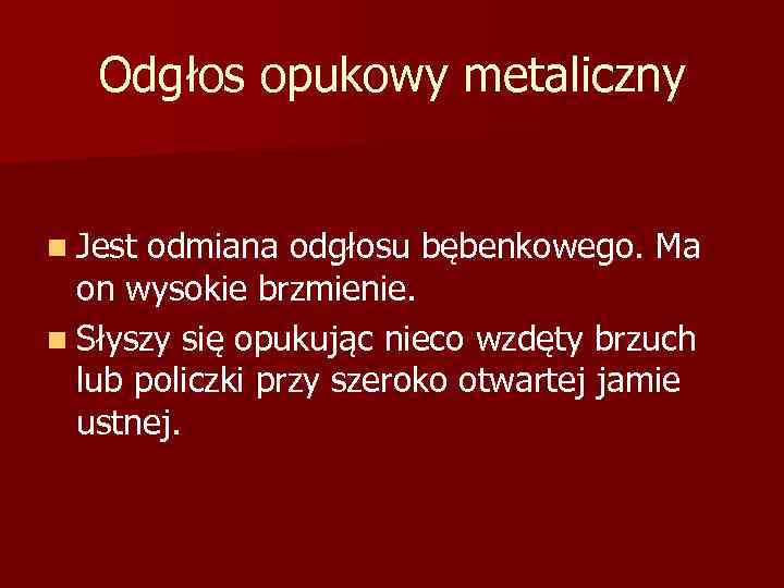 Odgłos opukowy metaliczny n Jest odmiana odgłosu bębenkowego. Ma on wysokie brzmienie. n Słyszy