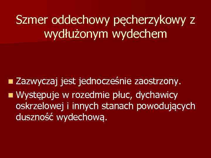 Szmer oddechowy pęcherzykowy z wydłużonym wydechem n Zazwyczaj jest jednocześnie zaostrzony. n Występuje w