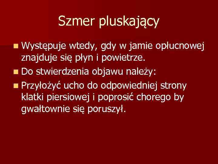 Szmer pluskający n Występuje wtedy, gdy w jamie opłucnowej znajduje się płyn i powietrze.