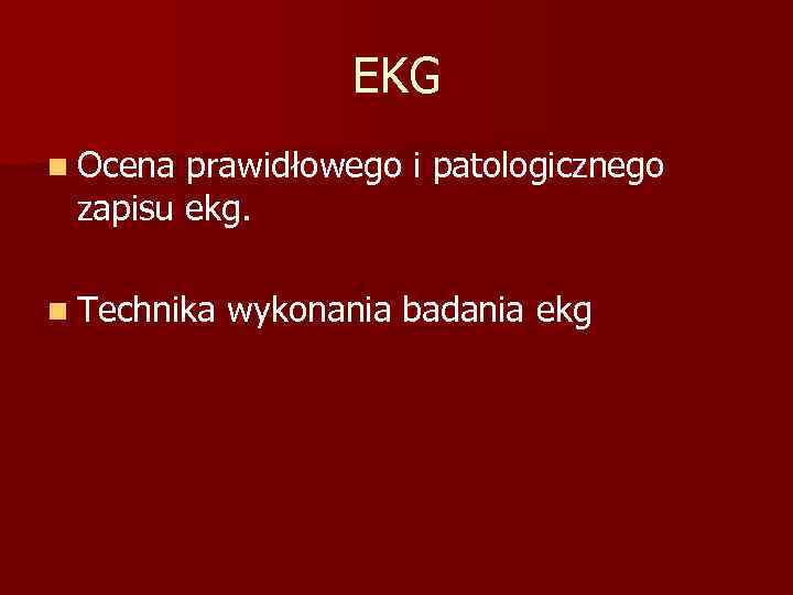 EKG n Ocena prawidłowego i patologicznego zapisu ekg. n Technika wykonania badania ekg 