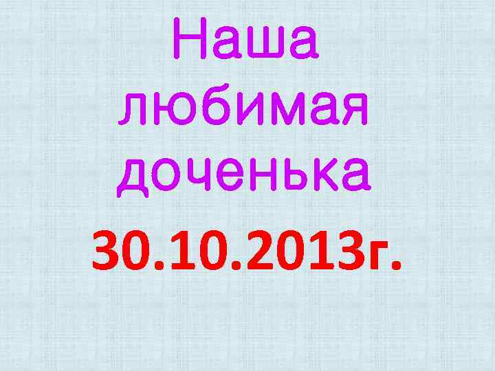 Наша любимая доченька 30. 10. 2013 г. 