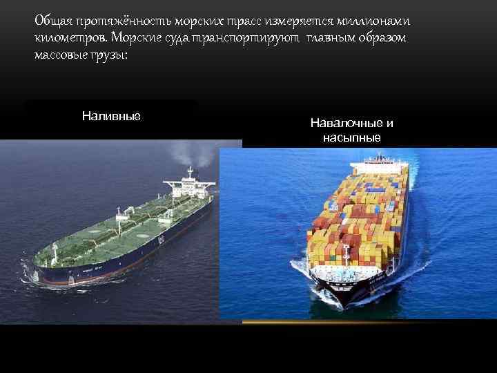 Общая протяжённость морских трасс измеряется миллионами километров. Морские суда транспортируют главным образом массовые грузы: