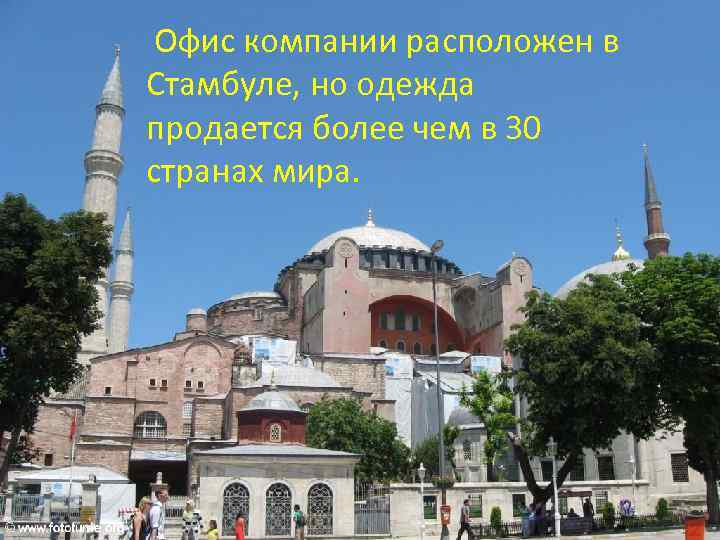 Офис компании расположен в Стамбуле, но одежда продается более чем в 30 странах мира.