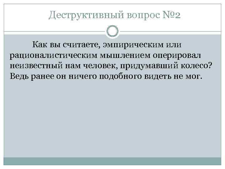 Деструктивный вопрос № 2 Как вы считаете, эмпирическим или рационалистическим мышлением оперировал неизвестный нам